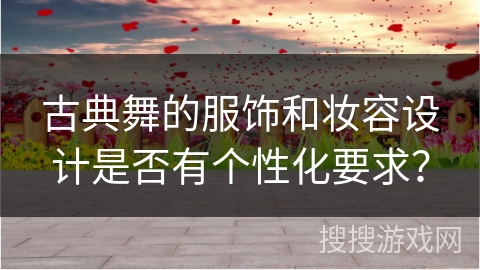 古典舞的服饰和妆容设计是否有个性化要求？