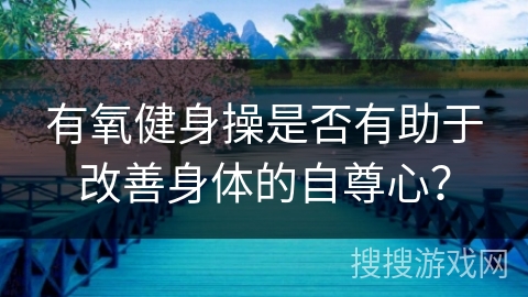 有氧健身操是否有助于改善身体的自尊心？