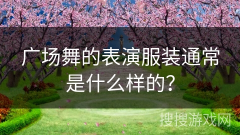 广场舞的表演服装通常是什么样的？