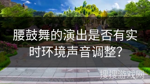 腰鼓舞的演出是否有实时环境声音调整？