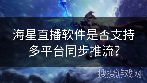 海星直播软件是否支持多平台同步推流？
