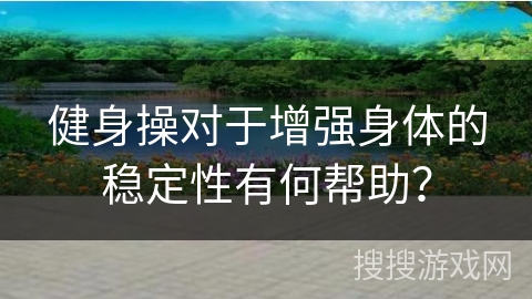 健身操对于增强身体的稳定性有何帮助？