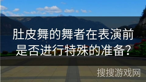 肚皮舞的舞者在表演前是否进行特殊的准备？
