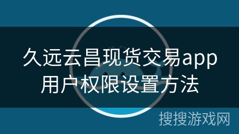 久远云昌现货交易app用户权限设置方法