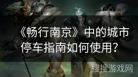 《畅行南京》中的城市停车指南如何使用？