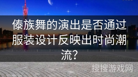 傣族舞的演出是否通过服装设计反映出时尚潮流？