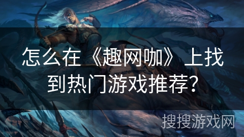 怎么在《趣网咖》上找到热门游戏推荐？