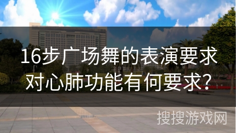 16步广场舞的表演要求对心肺功能有何要求？