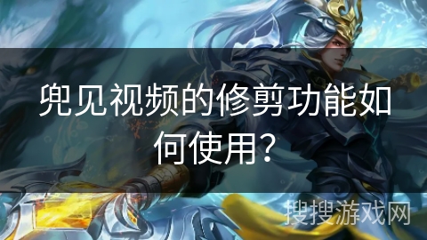 兜见视频的修剪功能如何使用？