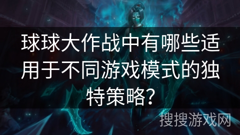 球球大作战中有哪些适用于不同游戏模式的独特策略？