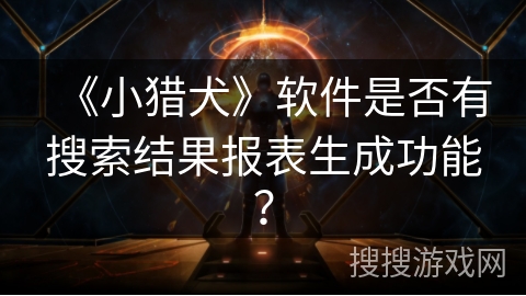 《小猎犬》软件是否有搜索结果报表生成功能？