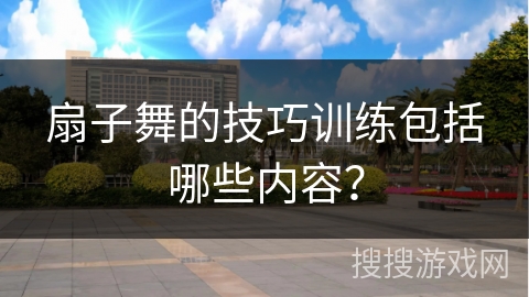 扇子舞的技巧训练包括哪些内容？