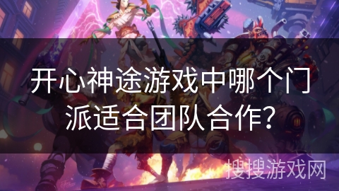 开心神途游戏中哪个门派适合团队合作？