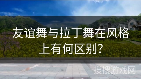 友谊舞与拉丁舞在风格上有何区别？