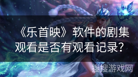 《乐首映》软件的剧集观看是否有观看记录？