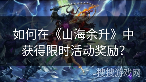 如何在《山海余升》中获得限时活动奖励？