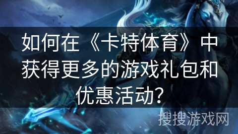 如何在《卡特体育》中获得更多的游戏礼包和优惠活动？