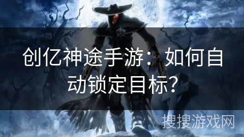 创亿神途手游:如何自动锁定目标? 创亿神途手游:如何自动锁定目标?