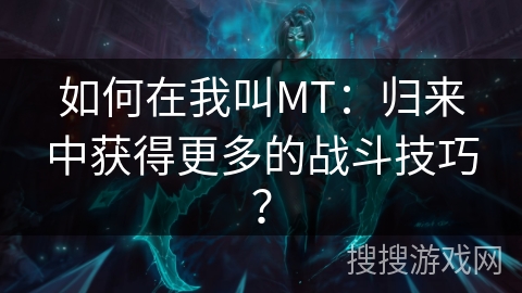 如何在我叫MT:归来中获得更多的战斗技巧? 如何在我叫MT:归来中获得更多的战斗技巧?
