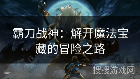 霸刀战神：解开魔法宝藏的冒险之路