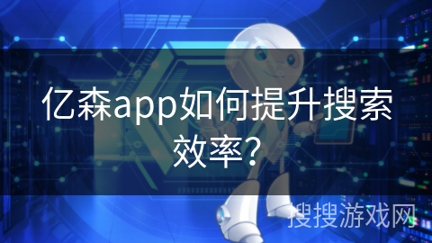 亿森app如何提升搜索效率？