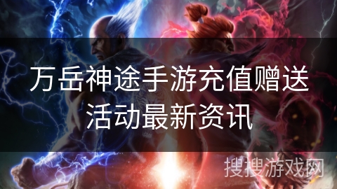 万岳神途手游充值赠送活动最新资讯