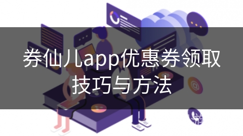 券仙儿app优惠券领取技巧与方法