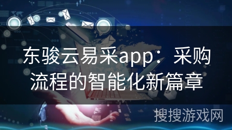 东骏云易采app：采购流程的智能化新篇章