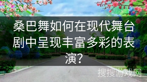 桑巴舞如何在现代舞台剧中呈现丰富多彩的表演？