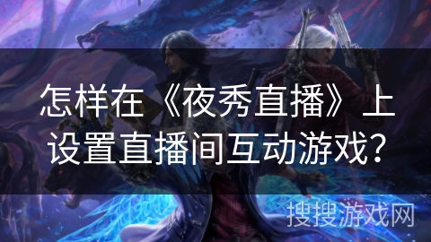 怎样在《夜秀直播》上设置直播间互动游戏？