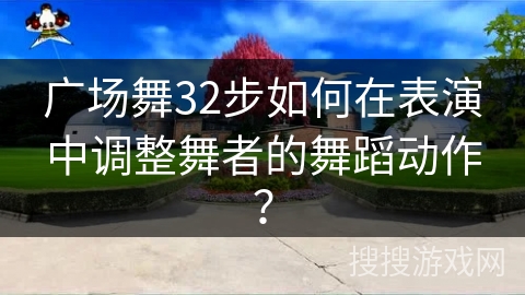广场舞32步如何在表演中调整舞者的舞蹈动作？