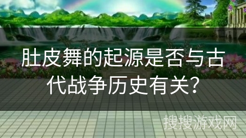 肚皮舞的起源是否与古代战争历史有关？