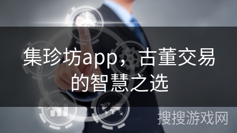集珍坊app,古董交易的智慧之选 集珍坊app,古董交易的智慧之选
