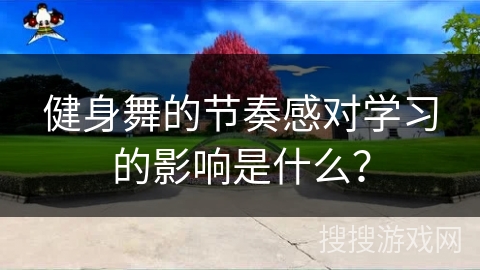 健身舞的节奏感对学习的影响是什么？