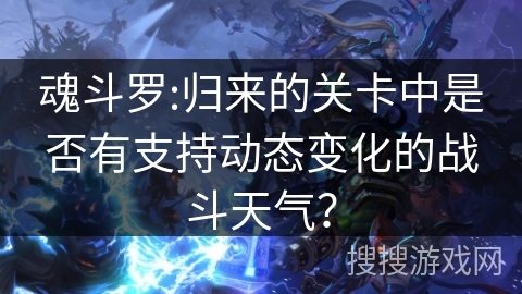魂斗罗:归来的关卡中是否有支持动态变化的战斗天气？