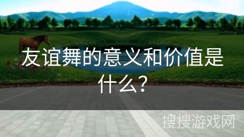 友谊舞的意义和价值是什么？