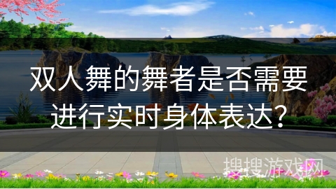 双人舞的舞者是否需要进行实时身体表达？