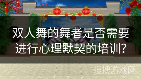 双人舞的舞者是否需要进行心理默契的培训？