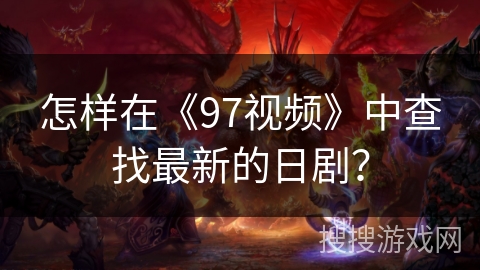 怎样在《97视频》中查找最新的日剧？