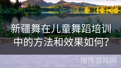新疆舞在儿童舞蹈培训中的方法和效果如何？
