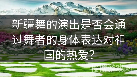 新疆舞的演出是否会通过舞者的身体表达对祖国的热爱？