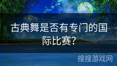 古典舞是否有专门的国际比赛？