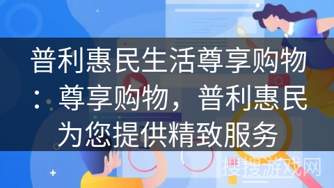 普利惠民生活尊享购物：尊享购物，普利惠民为您提供精致服务