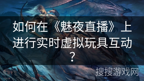 如何在《魅夜直播》上进行实时虚拟玩具互动？