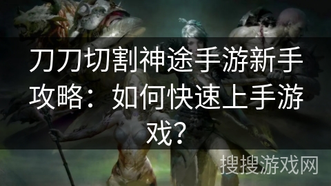 刀刀切割神途手游新手攻略：如何快速上手游戏？