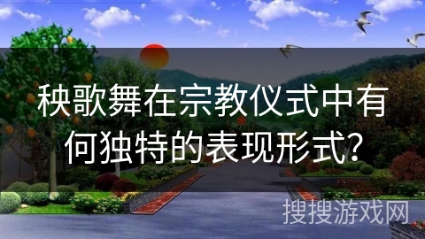 秧歌舞在宗教仪式中有何独特的表现形式？