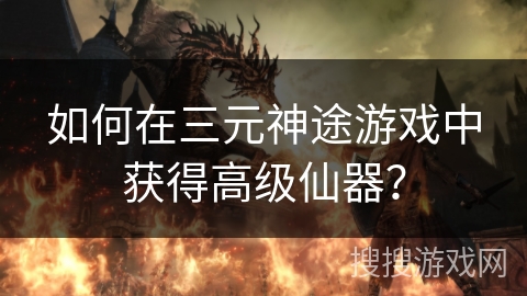 如何在三元神途游戏中获得高级仙器？