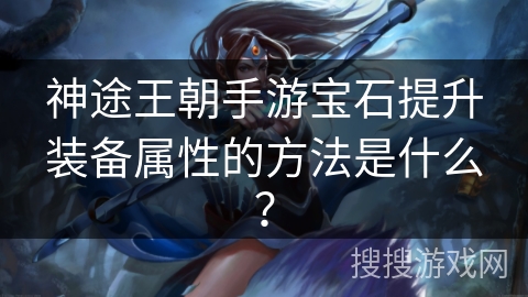 神途王朝手游宝石提升装备属性的方法是什么？