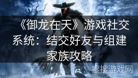 《御龙在天》游戏社交系统：结交好友与组建家族攻略