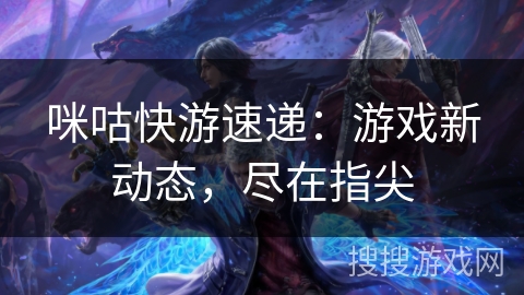 咪咕快游速递：游戏新动态，尽在指尖